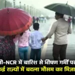 दिल्ली-NCR में झमाझम बारिश से गर्मी से मिली राहत, कई राज्यों में मौसम ने बदली करवट