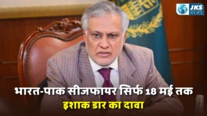 इशाक डार का बड़ा दावा: भारत-पाकिस्तान सीजफायर 18 मई तक”, नई रणनीति के संकेत?